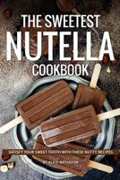 The Sweetest Nutella Cookbook: Satisfy Your Sweet Tooth with These Nutty Recipes 1719332185 Book Cover