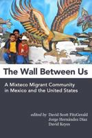 The Wall Between Us: A Mixteco Migrant Community in Mexico and the United States 1481946935 Book Cover