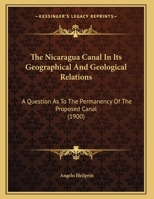 The Nicaragua Canal in Its Geographical and Geological Relations: A Question as to the Permanency of the Proposed Cancal 1354905652 Book Cover