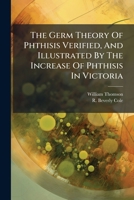The Germ Theory Of Phthisis Verified, And Illustrated By The Increase Of Phthisis In Victoria 1248829220 Book Cover