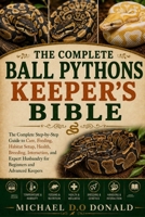 THE COMPLETE BALL PYTHONS KEEPER’S BIBLE: The Complete Step-by-Step Guide to Care, Feeding, Habitat Setup, Health, Breeding, Interaction, and Expert Husbandry for Beginners and Advanced Keepers B0H8G11CLV Book Cover