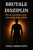 Brutale Disziplin: Wie du zum Mann wirst, den nichts mehr aufhält (German Edition) B0F84K8QM7 Book Cover