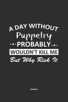A Day Without Puppetry Probably Wouldn't Kill Me But Why Risk It Notebook: NoteBook / Journla Puppetry Gift, 120 Pages, 6x9, Soft Cover, Matte Finish 1679190040 Book Cover