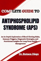 COMPLETE GUIDE TO ANTIPHOSPHOLIPID SYNDROME (APS): An In-Depth Exploration of Blood Clotting Risks, Immune Triggers, Diagnostic Strategies, and Nutritional Insights for Long-Term Health Management B0FF2ZLHDN Book Cover
