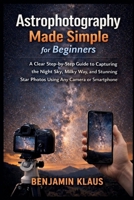 Astrophotography Made Simple for Beginners: A Clear Step-by-Step Guide to Capturing the Night Sky, Milky Way, and Stunning Star Photos Using Any Camera or Smartphone B0GJ977KWV Book Cover