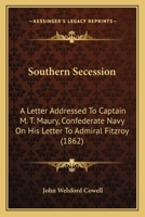 Southern Secession: A Letter Addressed To Captain M. T. Maury, Confederate Navy On His Letter To Admiral Fitzroy 1437168353 Book Cover