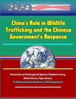China's Role in Wildlife Trafficking and the Chinese Government's Response - Protection of Endangered Species Elephant Ivory, Rhino Horns, Tiger Bones, Traditional Asian Medicine, CITES Regulation 1697853633 Book Cover