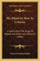 The Biliad Or How To Criticize: A Satire With The Dirge Of Repeal And Other Jeux D'Espirit 1145970532 Book Cover