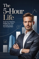 The 5-Hour Life: Scale Your Retainers, Reclaim Your Time, and Build the Life You Actually Want (The 5-Hour Empire Series) B0GWQJSC99 Book Cover