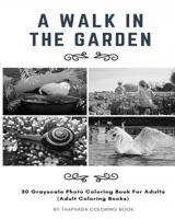 A Walk in the Garden: 30 Grayscale Photo Coloring Book for Adults (Adult Coloring Books) 1539664651 Book Cover