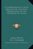A Compendium Of Cattle Medicine Or, Practical Observations On The Disorders Of Cattle 1430455209 Book Cover