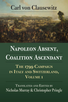 Napoleon Absent, Coalition Ascendant: The 1799 Campaign in Italy and Switzerland, Volume 1 0700630252 Book Cover
