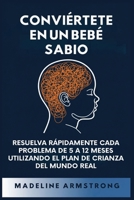 Conviértete en un Bebé Sabio: Resuelva Rápidamente Cada Problema De 5 a 12 Meses Utilizando el Plan de Crianza del Mundo Real (Spanish Edition) B0GPGZPNX5 Book Cover