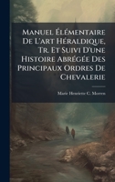 Manuel ÃlÃ(c)mentaire De L'art HÃ(c)raldique, Tr. Et Suivi D'une Histoire AbrÃ(c)gÃ(c)e Des Principaux Ordres De Chevalerie 102384169X Book Cover