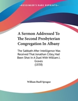 A Sermon Addressed To The Second Presbyterian Congregation In Albany: The Sabbath After Intelligence Was Received That Jonathan Cilley, Had Been Shot In A Duel With William J. Graves 1169571743 Book Cover