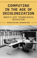 Computing in the Age of Decolonization: India's Lost Technological Revolution 0691268215 Book Cover