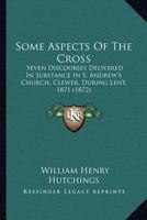 Some Aspects Of The Cross: Seven Discourses Delivered In Substance In S. Andrew's Church, Clewer, During Lent, 1871 1437076777 Book Cover