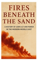 Fires Beneath the Sand: A History of Conflict and Power in the Modern Middle East B0FFN5KJCQ Book Cover