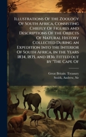 Illustrations Of the Zoology Of South Africa, Consisting Chiefly Of Figures and Descriptions Of the Objects Of Natural History Collected During an ... 1835, and 1836; Fitted out by "The Cape Of 102417509X Book Cover
