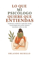 LO QUE MI PSICÓLOGO QUIERE QUE ENTIENDAS: Problemas cotidianos explicados desde la psicología para tomar mejores decisiones sobre tu vida (Orlando Murillo Autor) (Spanish Edition) B0HDHD9Y8W Book Cover