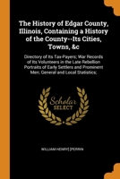 The History of Edgar County, Illinois, Containing a History of the County--Its Cities, Towns, &c: Directory of Its Tax-Payers; War Records of Its ... Prominent Men; General and Local Statistics; 0344396657 Book Cover