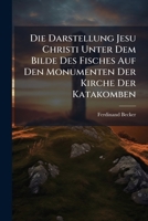 Die Darstellung Jesu Christi Unter Dem Bilde Des Fisches: Auf Den Monumenten Der Kirche Der Katakomben (1876) 1275619452 Book Cover