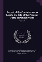 Report of the Commission to Locate the Site of the Frontier Forts of Pennsylvania; Volume 1 1377860981 Book Cover