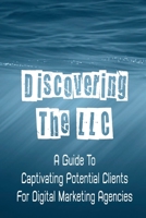 Discovering The LLC: A Guide To Captivating Potential Clients For Digital Marketing Agencies: Attract Potential Clients B09CGCXHH5 Book Cover