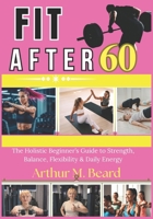 fit after 60: The Holistic Beginner’s Guide to Strength, Balance, Flexibility & Daily Energy B0GWY175WJ Book Cover