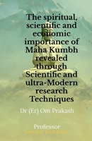The spiritual, scientific and economic importance of Maha Kumbh revealed through Scientific and ultra-Modern research Techniques B0F2N1XMS2 Book Cover