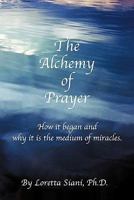 The Alchemy of Prayer: How It Began and Why It Is the Medium of Miracles 1462003176 Book Cover