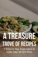 A Treasure Trove Of Recipes: A Plethora Of Vegan Recipes Inspired By Arabian, Indian, And North African: Vegan Recipes B09B1TYJW7 Book Cover