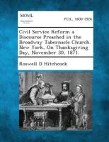 Civil Service Reform a Discourse Preached in the Broadway Tabernacle Church. New York, On Thanksgiving Day, November 30, 1871. 128934356X Book Cover