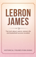 Lebron James: The truth about Lebron James's life and basketball success revealed 1076202934 Book Cover