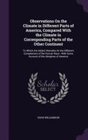 Observations on the Climate in Different Parts of America, Compared With the Climate in Corresponding Parts of the Other Continent: To Which Are Added, Remarks on the Different Complexions of the Huma 1357451482 Book Cover