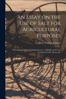 An Essay on the Use of Salt for Agricultural Purposes; With Instructions for Its Employment as a Manure, and in the Feeding of Cattle, Sheep, &c 101430265X Book Cover