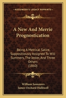 A New And Merrie Prognostication: Being A Metrical Satire, Suppositiously Assigned To Will Summers, The Jester, And Three Others 1120124352 Book Cover