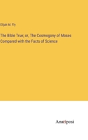 The Bible True; or, The Cosmogony of Moses Compared with the Facts of Science 3382119854 Book Cover