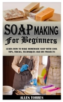 Soap Making for Beginners: Learn How To Make Homemade Soap With Cool Tips, Tricks, Techniques And Diy Projects B09244ZBVP Book Cover