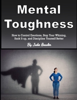 Mental Toughness: How to Control Emotions, Stop Your Whining, Suck It up, and Discipline Yourself Better B084Z5BF1B Book Cover