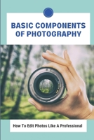 Basic Components Of Photography: How To Edit Photos Like A Professional: Photograph Like A Pro B095GSG8LH Book Cover