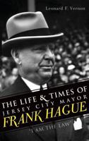 The Life & Times of Jersey City Mayor Frank Hague: I Am the Law 1540231046 Book Cover