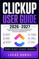 Clickup User Guide 2026-2027: The Complete Step-by-Step Reference to Master Tasks, Automate Workflows and Maximise Productivity for Beginners and Prof B0H97678M7 Book Cover