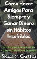 Cómo Hacer Amigos Para Siempre y Ganar Dinero sin Hábitos Insufribles La Única Guía que Necesitas Para Conseguir Todo lo que te Propongas (Spanish Edition) B0CN3418R7 Book Cover