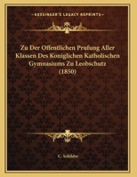 Zu Der Offentlichen Prufung Aller Klassen Des Koniglichen Katholischen Gymnasiums Zu Leobschutz (1850) 1168305772 Book Cover