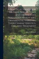A Practical Handbook of Trees, Shrubs, Vines and Herbaceous Perennials. Hardy and Ornamental Varieties, Their Characteristics, Uses and Treatment 1022194135 Book Cover