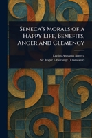 Seneca's Morals of a Happy Life, Benefits, Anger and Clemency 1023481987 Book Cover
