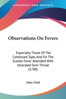 Observations On Fevers: Especially Those Of The Continued Type, And On The Scarlet Fever Attended With Ulcerated Sore Throat 1245755110 Book Cover