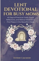 Lent Devotional for Busy Moms: 40 Days of Practical Grace, Quick Reflections, and Biblical Wisdom to Find Peace in the Beautiful Chaos B0GPPVW5L5 Book Cover