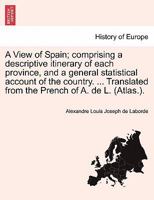 A View of Spain; comprising a descriptive itinerary of each province, and a general statistical account of the country. ... Translated from the Prench of A. de L. (Atlas.). 1245686216 Book Cover